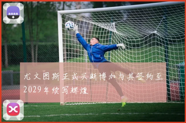 尤文图斯正式买断博加与其签约至2029年续写辉煌