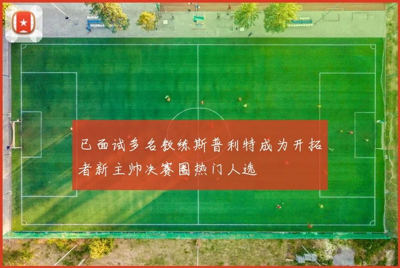 已面试多名教练斯普利特成为开拓者新主帅决赛圈热门人选