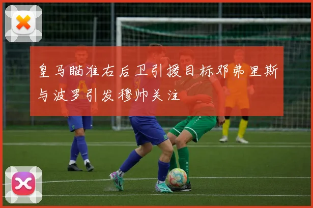 皇马瞄准右后卫引援目标邓弗里斯与波罗引发穆帅关注