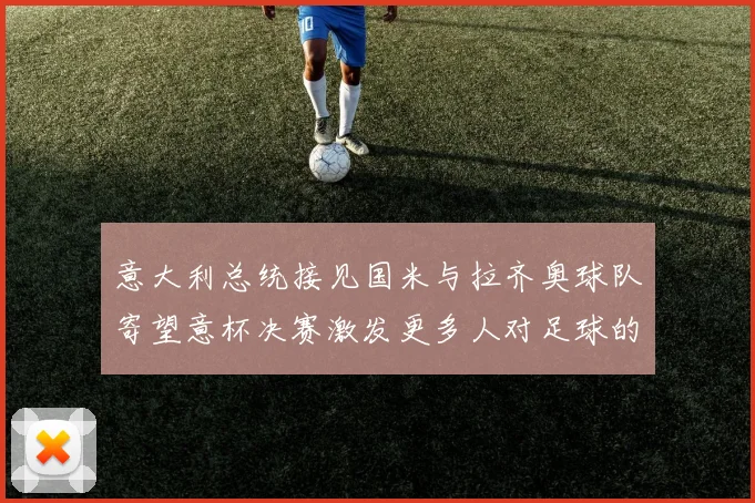 意大利总统接见国米与拉齐奥球队寄望意杯决赛激发更多人对足球的热爱