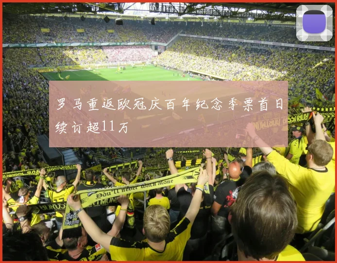 罗马重返欧冠庆百年纪念季票首日续订超11万