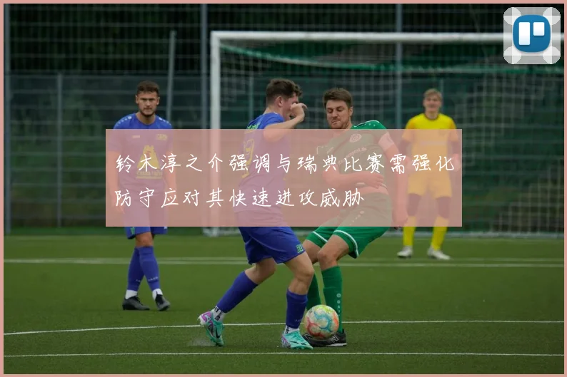 铃木淳之介强调与瑞典比赛需强化防守应对其快速进攻威胁