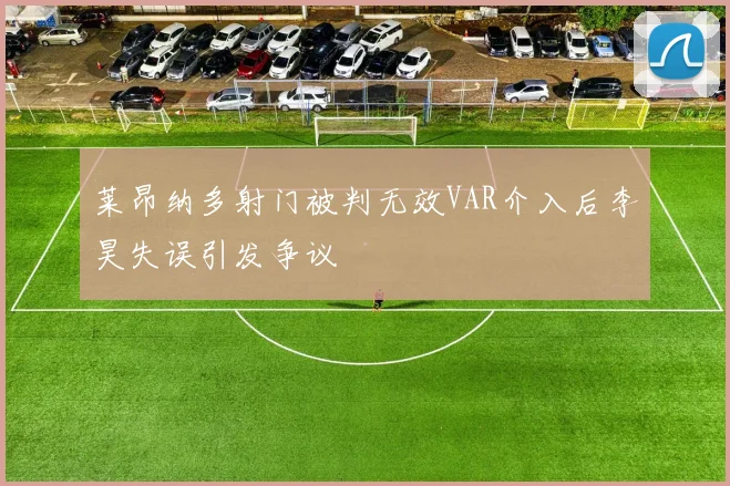 莱昂纳多射门被判无效VAR介入后李昊失误引发争议