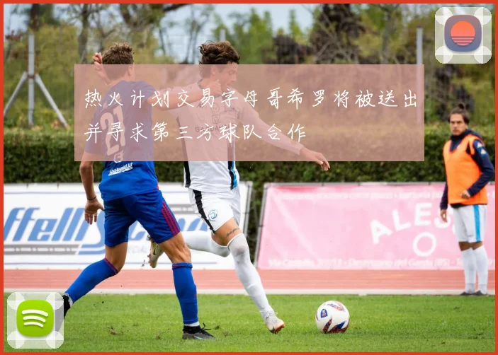 热火计划交易字母哥希罗将被送出并寻求第三方球队合作