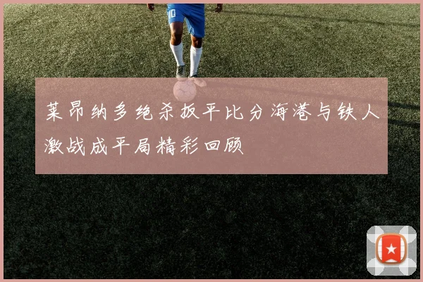 莱昂纳多绝杀扳平比分海港与铁人激战成平局精彩回顾