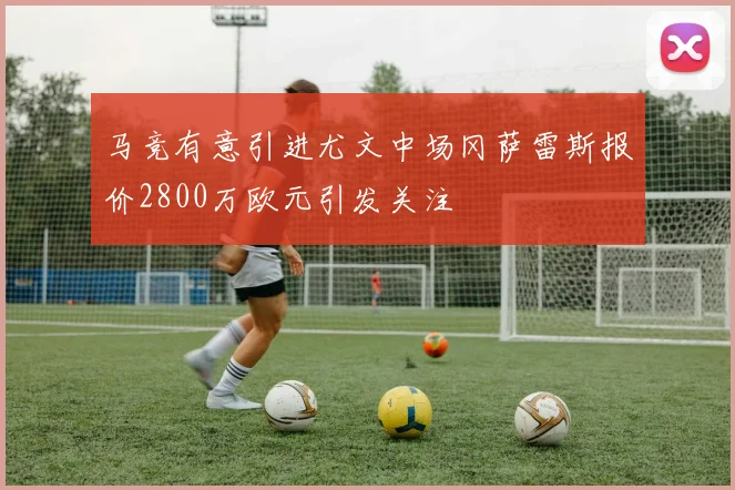 马竞有意引进尤文中场冈萨雷斯报价2800万欧元引发关注