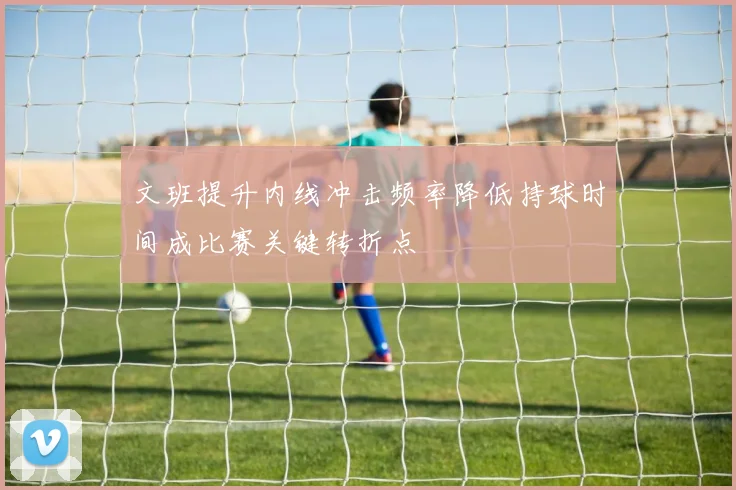 文班提升内线冲击频率降低持球时间成比赛关键转折点
